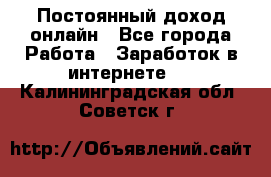 Постоянный доход онлайн - Все города Работа » Заработок в интернете   . Калининградская обл.,Советск г.